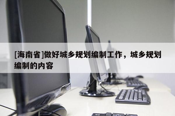 [海南省]做好城鄉規劃編制工作，城鄉規劃編制的內容