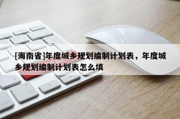 [海南省]年度城鄉(xiāng)規(guī)劃編制計劃表，年度城鄉(xiāng)規(guī)劃編制計劃表怎么填