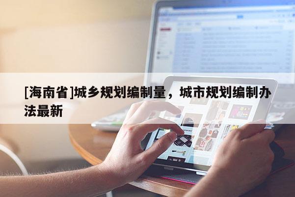 [海南省]城鄉規劃編制量，城市規劃編制辦法最新