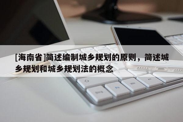 [海南省]簡述編制城鄉(xiāng)規(guī)劃的原則，簡述城鄉(xiāng)規(guī)劃和城鄉(xiāng)規(guī)劃法的概念