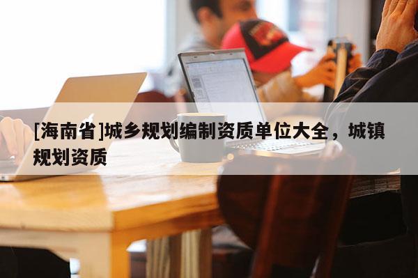 [海南省]城鄉規劃編制資質單位大全，城鎮規劃資質