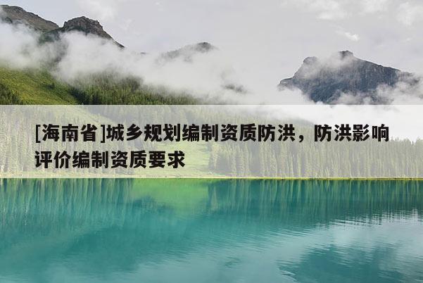 [海南省]城鄉規劃編制資質防洪，防洪影響評價編制資質要求