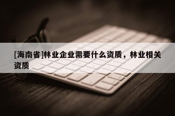 [海南省]林業企業需要什么資質，林業相關資質