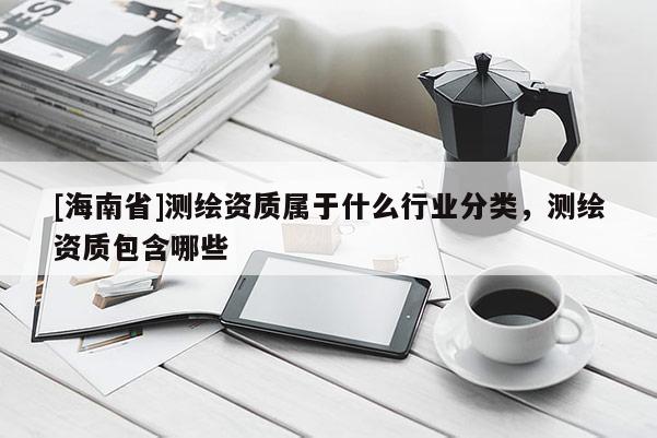 [海南省]測(cè)繪資質(zhì)屬于什么行業(yè)分類(lèi)，測(cè)繪資質(zhì)包含哪些