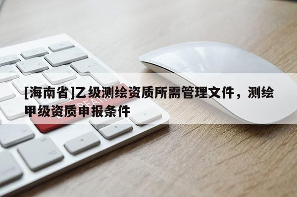 [海南省]乙級測繪資質(zhì)所需管理文件，測繪甲級資質(zhì)申報條件