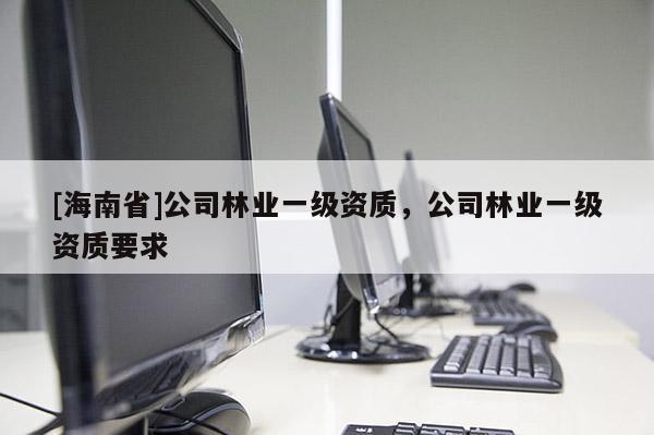 [海南省]公司林業一級資質，公司林業一級資質要求