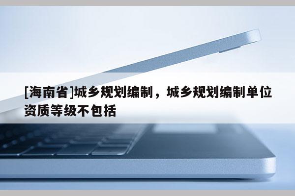 [海南省]城鄉規劃編制，城鄉規劃編制單位資質等級不包括