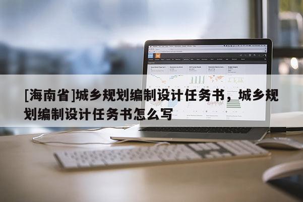 [海南省]城鄉規劃編制設計任務書，城鄉規劃編制設計任務書怎么寫