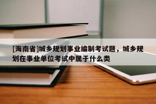 [海南省]城鄉(xiāng)規(guī)劃事業(yè)編制考試題，城鄉(xiāng)規(guī)劃在事業(yè)單位考試中屬于什么類
