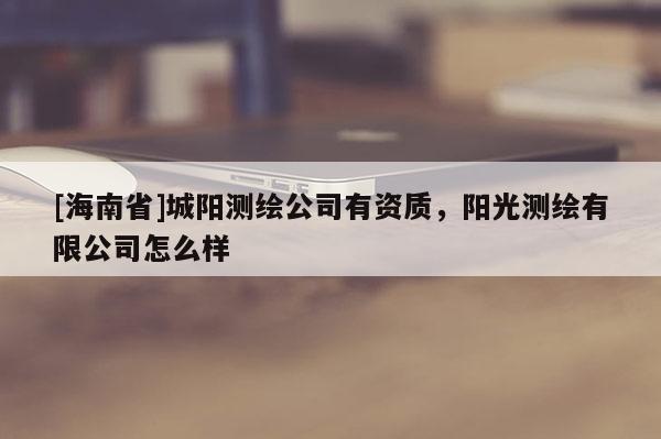 [海南省]城陽測繪公司有資質，陽光測繪有限公司怎么樣