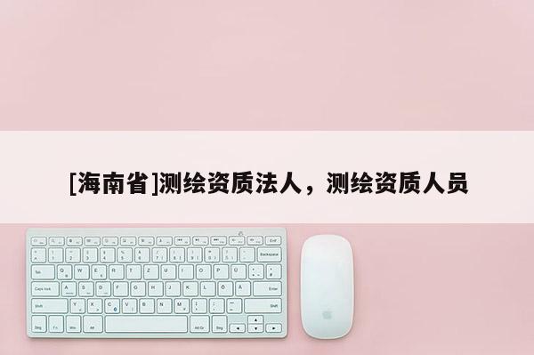 [海南省]測繪資質法人，測繪資質人員
