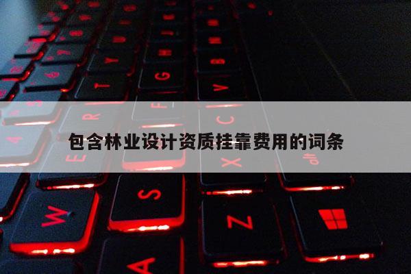 包含林業(yè)設(shè)計(jì)資質(zhì)掛靠費(fèi)用的詞條