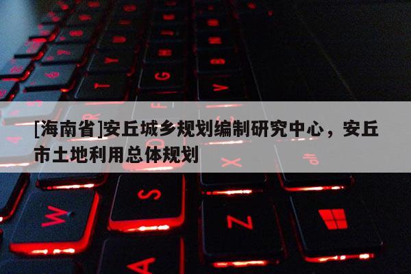 [海南省]安丘城鄉規劃編制研究中心，安丘市土地利用總體規劃