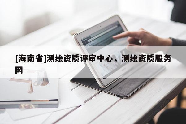 [海南省]測繪資質評審中心，測繪資質服務網