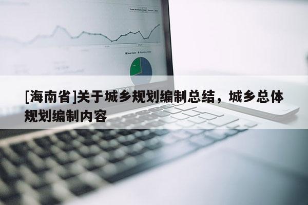 [海南省]關于城鄉規劃編制總結，城鄉總體規劃編制內容