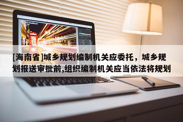 [海南省]城鄉規劃編制機關應委托，城鄉規劃報送審批前,組織編制機關應當依法將規劃