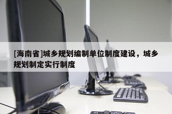 [海南省]城鄉規劃編制單位制度建設，城鄉規劃制定實行制度