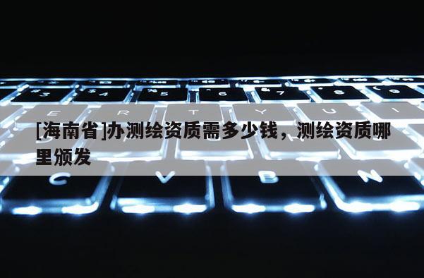 [海南省]辦測繪資質(zhì)需多少錢，測繪資質(zhì)哪里頒發(fā)