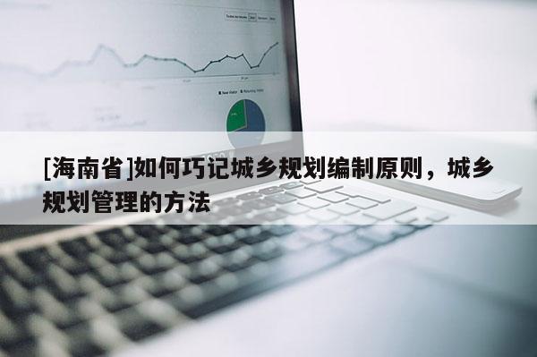 [海南省]如何巧記城鄉(xiāng)規(guī)劃編制原則，城鄉(xiāng)規(guī)劃管理的方法