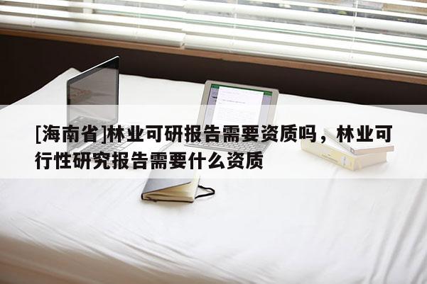 [海南省]林業可研報告需要資質嗎，林業可行性研究報告需要什么資質