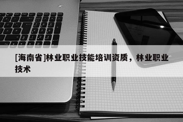 [海南省]林業(yè)職業(yè)技能培訓(xùn)資質(zhì)，林業(yè)職業(yè)技術(shù)