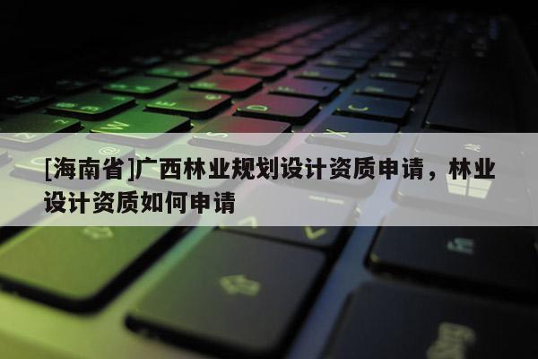 [海南省]廣西林業規劃設計資質申請，林業設計資質如何申請