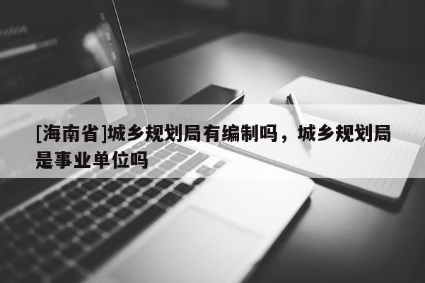 [海南省]城鄉(xiāng)規(guī)劃局有編制嗎，城鄉(xiāng)規(guī)劃局是事業(yè)單位嗎