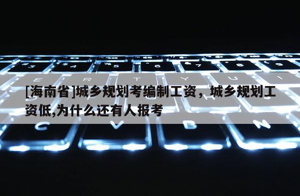 [海南省]城鄉規劃考編制工資，城鄉規劃工資低,為什么還有人報考