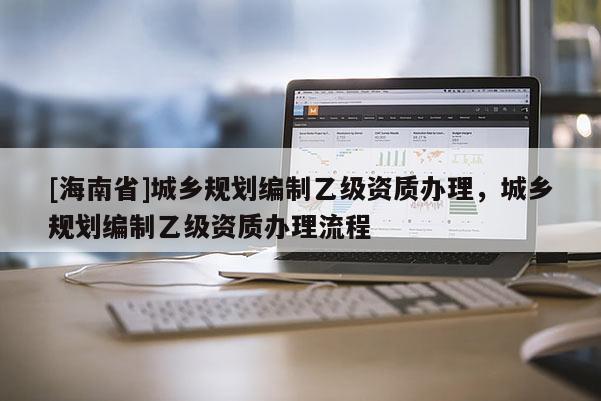 [海南省]城鄉規劃編制乙級資質辦理，城鄉規劃編制乙級資質辦理流程