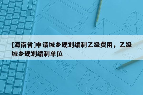 [海南省]申請城鄉規劃編制乙級費用，乙級城鄉規劃編制單位