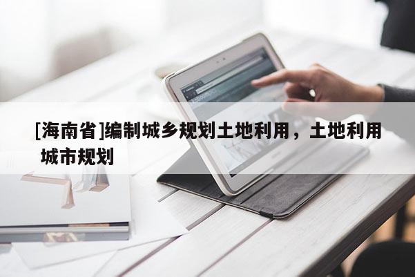 [海南省]編制城鄉規劃土地利用，土地利用 城市規劃