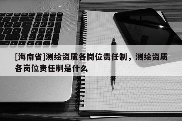 [海南省]測繪資質各崗位責任制，測繪資質各崗位責任制是什么