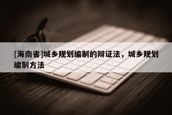 [海南省]城鄉規劃編制的辯證法，城鄉規劃編制方法