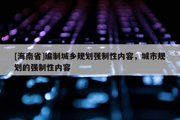 [海南省]編制城鄉規劃強制性內容，城市規劃的強制性內容