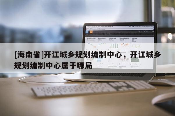 [海南省]開江城鄉規劃編制中心，開江城鄉規劃編制中心屬于哪局