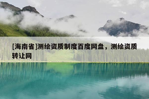 [海南省]測繪資質制度百度網盤，測繪資質轉讓網