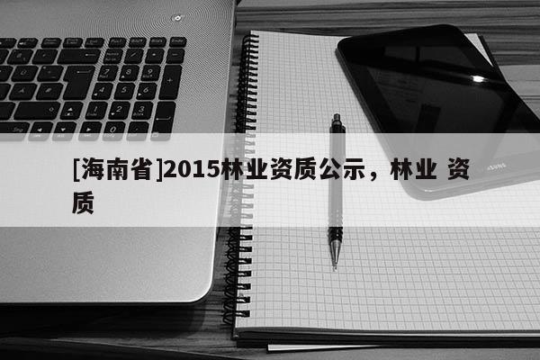 [海南省]2015林業(yè)資質(zhì)公示，林業(yè) 資質(zhì)