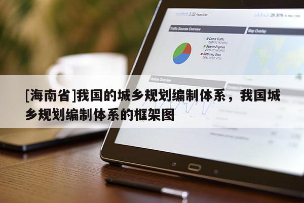 [海南省]我國的城鄉規劃編制體系，我國城鄉規劃編制體系的框架圖