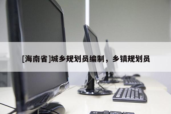[海南省]城鄉規劃員編制，鄉鎮規劃員
