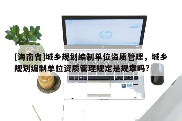 [海南省]城鄉(xiāng)規(guī)劃編制單位資質(zhì)管理，城鄉(xiāng)規(guī)劃編制單位資質(zhì)管理規(guī)定是規(guī)章嗎?