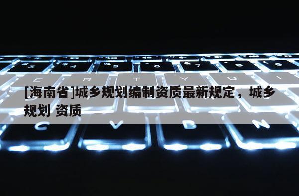 [海南省]城鄉規劃編制資質最新規定，城鄉規劃 資質