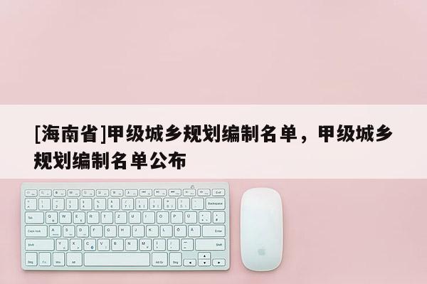 [海南省]甲級城鄉規劃編制名單，甲級城鄉規劃編制名單公布