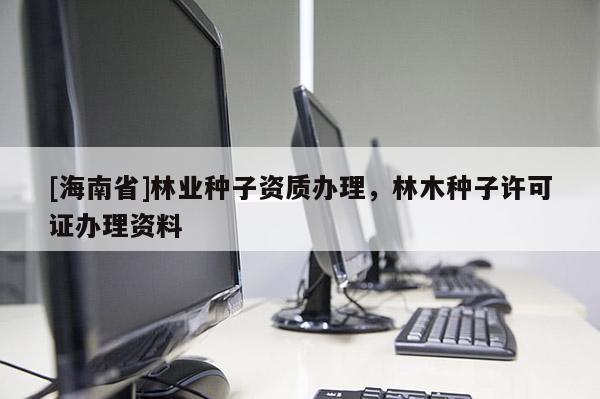 [海南省]林業(yè)種子資質(zhì)辦理，林木種子許可證辦理資料