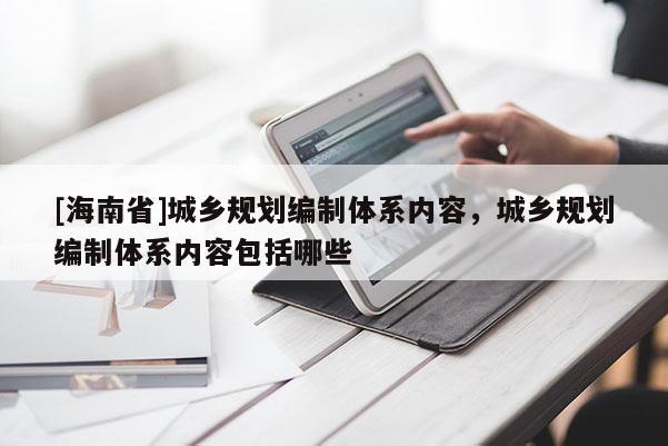 [海南省]城鄉(xiāng)規(guī)劃編制體系內容，城鄉(xiāng)規(guī)劃編制體系內容包括哪些