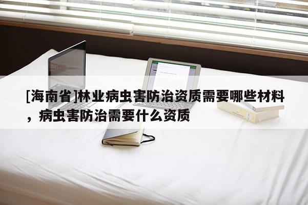 [海南省]林業病蟲害防治資質需要哪些材料，病蟲害防治需要什么資質