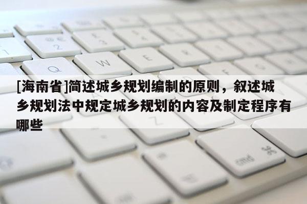 [海南省]簡述城鄉規劃編制的原則，敘述城鄉規劃法中規定城鄉規劃的內容及制定程序有哪些