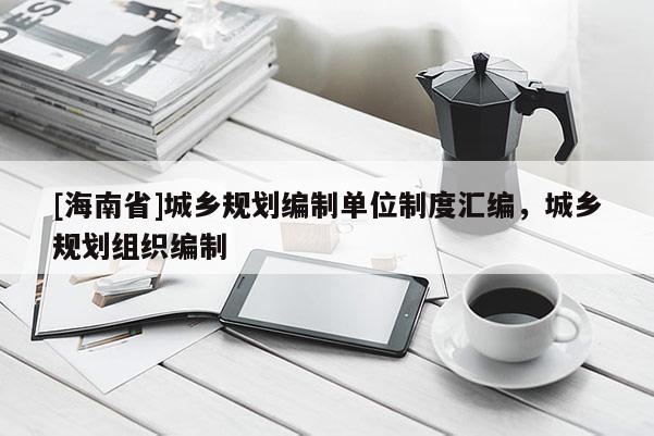 [海南省]城鄉(xiāng)規(guī)劃編制單位制度匯編，城鄉(xiāng)規(guī)劃組織編制