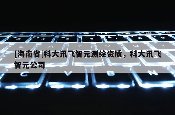 [海南省]科大訊飛智元測繪資質，科大訊飛智元公司