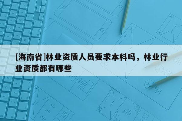 [海南省]林業資質人員要求本科嗎，林業行業資質都有哪些