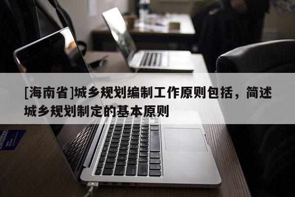 [海南省]城鄉規劃編制工作原則包括，簡述城鄉規劃制定的基本原則